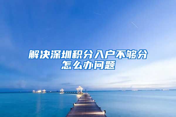 解决深圳积分入户不够分怎么办问题