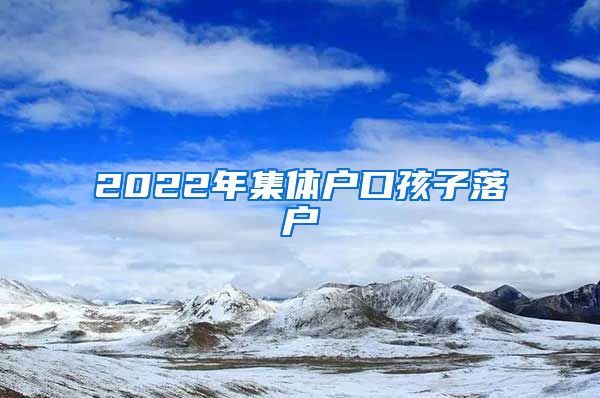 2022年集体户口孩子落户