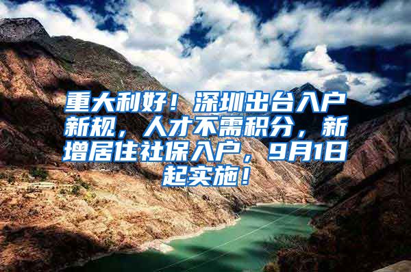 重大利好！深圳出台入户新规，人才不需积分，新增居住社保入户，9月1日起实施！