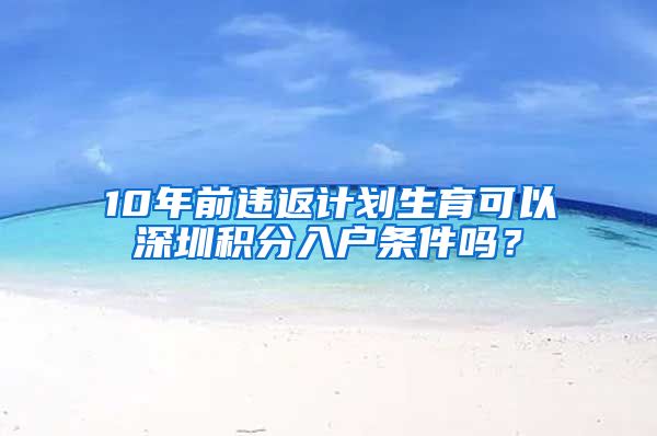 10年前违返计划生育可以深圳积分入户条件吗？