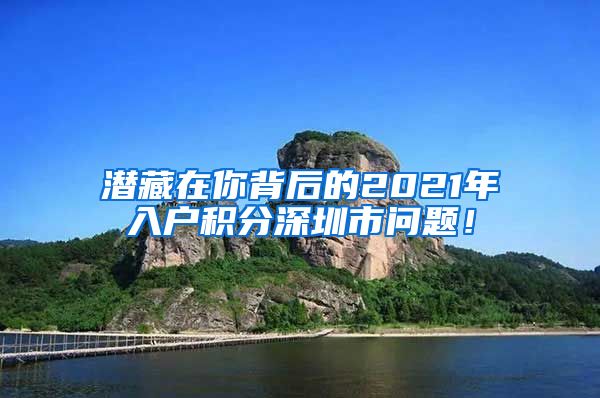 潜藏在你背后的2021年入户积分深圳市问题！