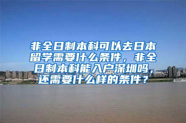 非全日制本科可以去日本留学需要什么条件，非全日制本科能入户深圳吗，还需要什么样的条件？