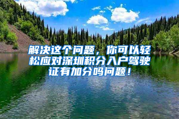 解决这个问题，你可以轻松应对深圳积分入户驾驶证有加分吗问题！