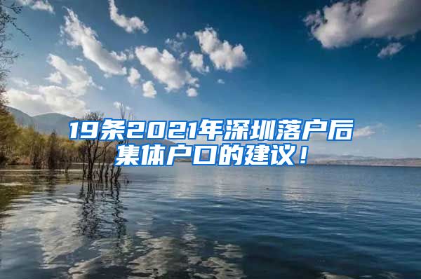 19条2021年深圳落户后集体户口的建议！