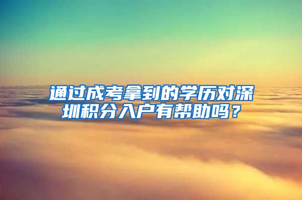 通过成考拿到的学历对深圳积分入户有帮助吗？