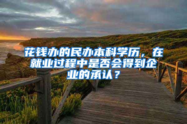 花钱办的民办本科学历，在就业过程中是否会得到企业的承认？