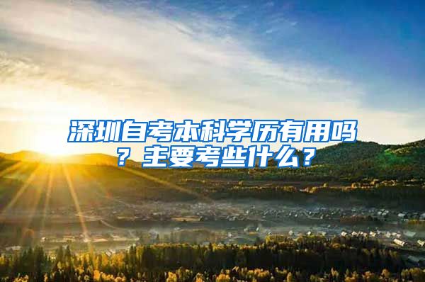 深圳自考本科学历有用吗？主要考些什么？