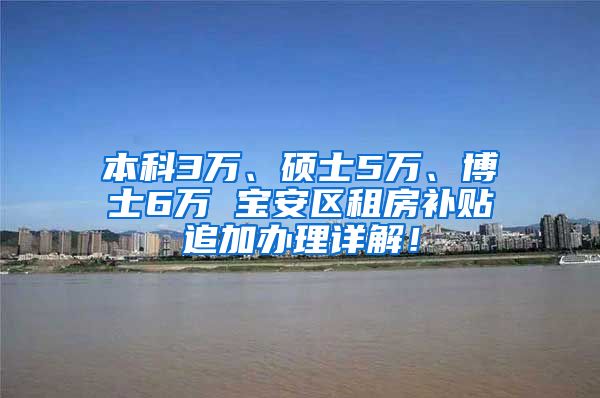 本科3万、硕士5万、博士6万 宝安区租房补贴追加办理详解！