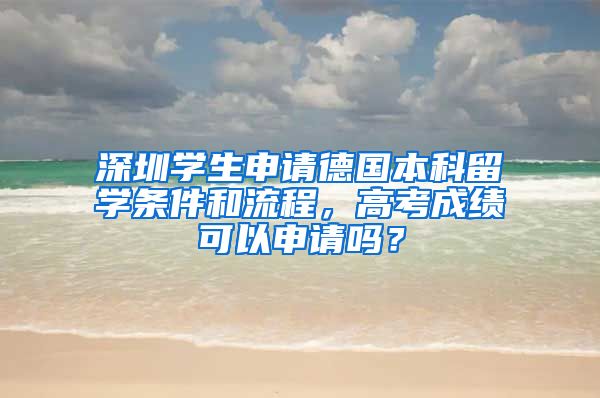 深圳学生申请德国本科留学条件和流程，高考成绩可以申请吗？