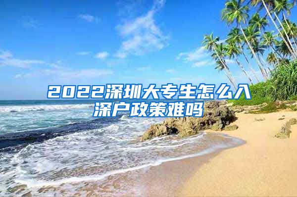 2022深圳大专生怎么入深户政策难吗