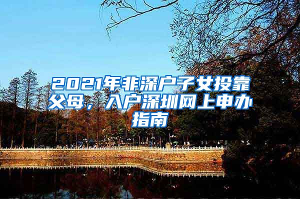 2021年非深户子女投靠父母，入户深圳网上申办指南