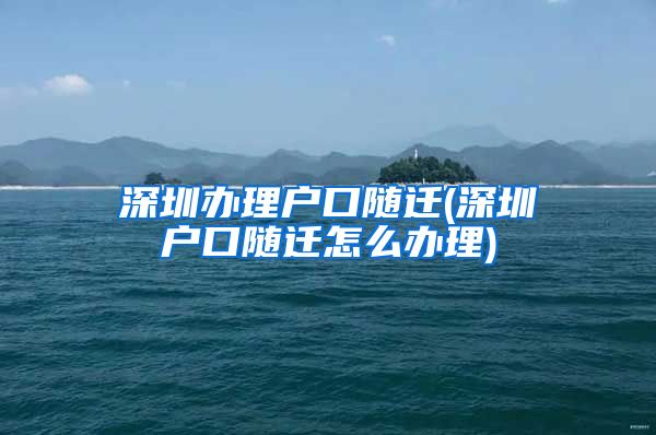 深圳办理户口随迁(深圳户口随迁怎么办理)