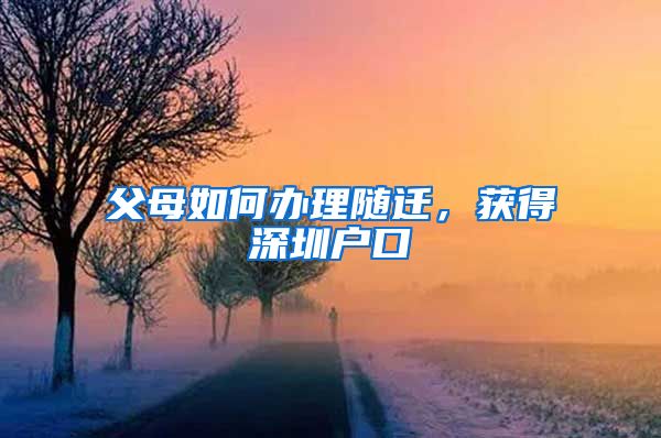 父母如何办理随迁，获得深圳户口