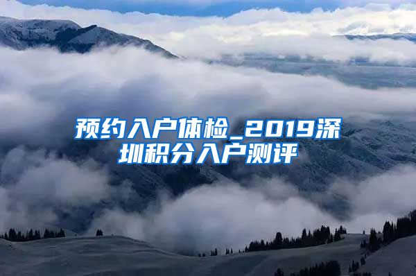 预约入户体检_2019深圳积分入户测评