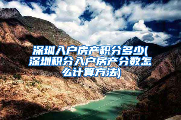 深圳入户房产积分多少(深圳积分入户房产分数怎么计算方法)