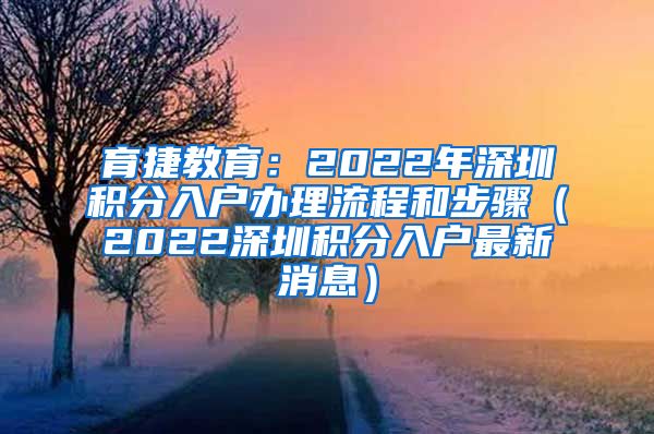 育捷教育：2022年深圳积分入户办理流程和步骤（2022深圳积分入户最新消息）