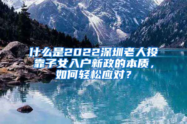 什么是2022深圳老人投靠子女入户新政的本质，如何轻松应对？