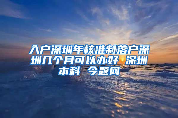 入户深圳年核准制落户深圳几个月可以办好 深圳本科 今题网