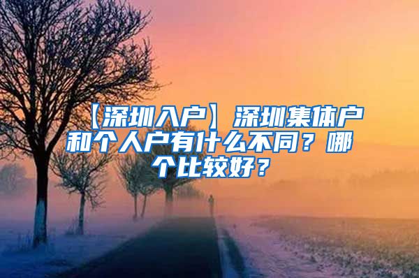 【深圳入户】深圳集体户和个人户有什么不同？哪个比较好？