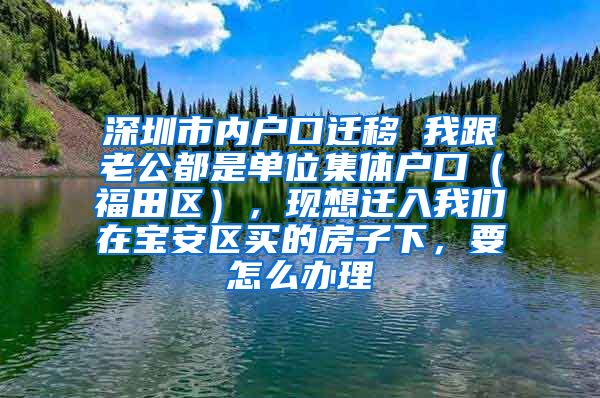 深圳市内户口迁移 我跟老公都是单位集体户口（福田区），现想迁入我们在宝安区买的房子下，要怎么办理