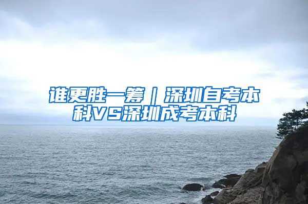 谁更胜一筹｜深圳自考本科VS深圳成考本科