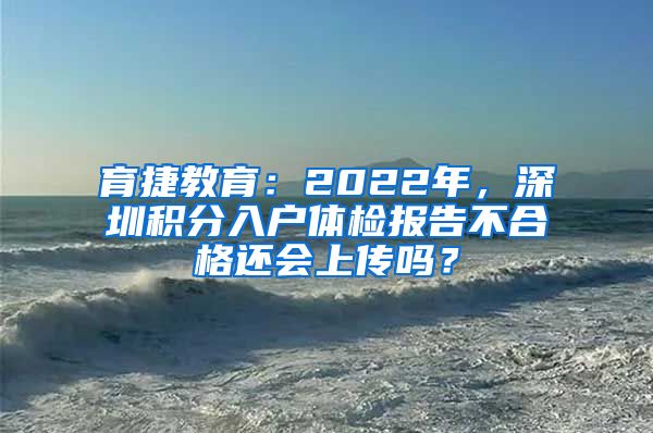 育捷教育：2022年，深圳积分入户体检报告不合格还会上传吗？