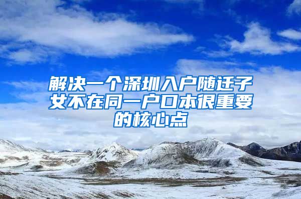 解决一个深圳入户随迁子女不在同一户口本很重要的核心点