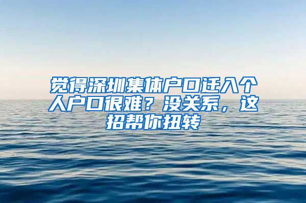 觉得深圳集体户口迁入个人户口很难？没关系，这招帮你扭转