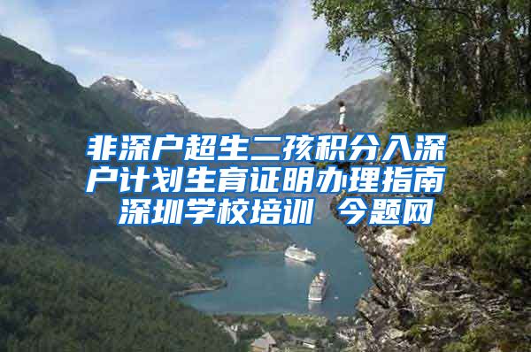 非深户超生二孩积分入深户计划生育证明办理指南 深圳学校培训 今题网