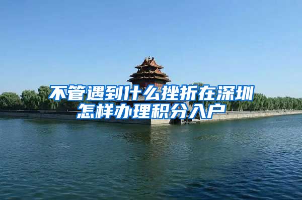 不管遇到什么挫折在深圳怎样办理积分入户