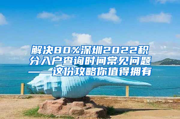 解决80%深圳2022积分入户查询时间常见问题——这份攻略你值得拥有