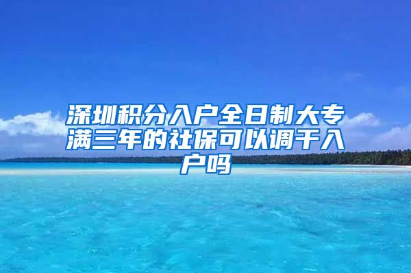 深圳积分入户全日制大专满三年的社保可以调干入户吗