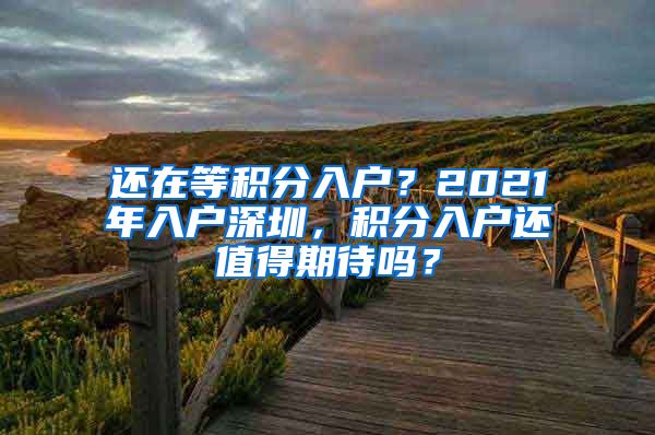 还在等积分入户？2021年入户深圳，积分入户还值得期待吗？