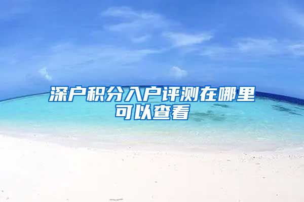 深户积分入户评测在哪里可以查看