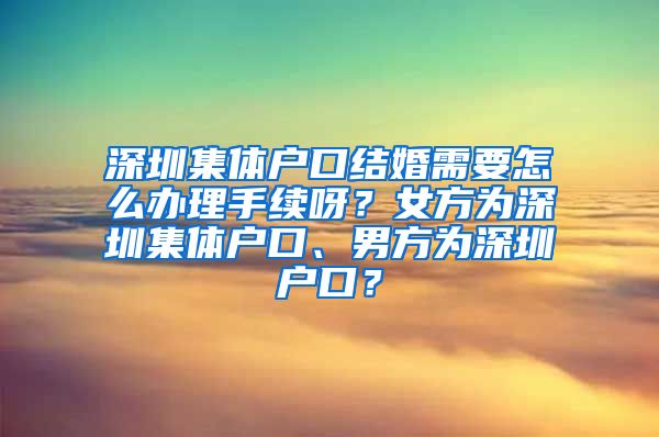 深圳集体户口结婚需要怎么办理手续呀？女方为深圳集体户口、男方为深圳户口？