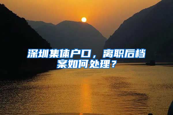 深圳集体户口，离职后档案如何处理？