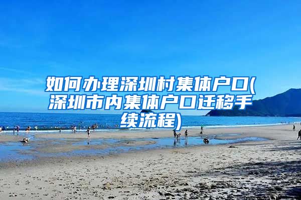 如何办理深圳村集体户口(深圳市内集体户口迁移手续流程)