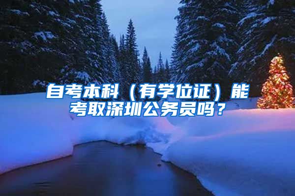 自考本科（有学位证）能考取深圳公务员吗？