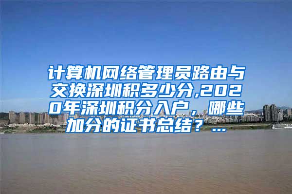 计算机网络管理员路由与交换深圳积多少分,2020年深圳积分入户，哪些加分的证书总结？...