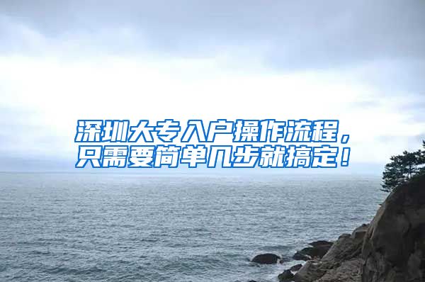 深圳大专入户操作流程，只需要简单几步就搞定！