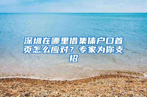 深圳在哪里借集体户口首页怎么应对？专家为你支招