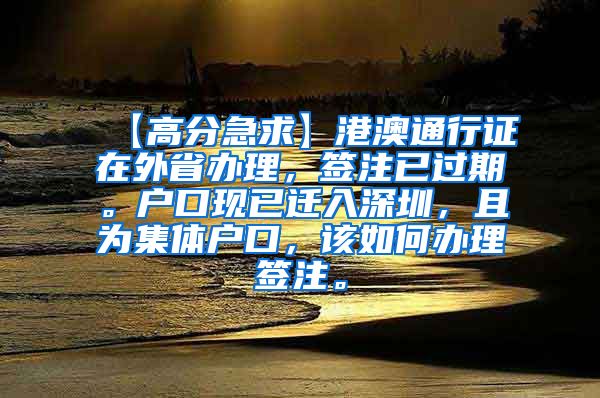 【高分急求】港澳通行证在外省办理，签注已过期。户口现已迁入深圳，且为集体户口，该如何办理签注。