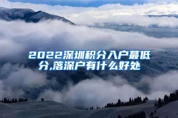 2022深圳积分入户蕞低分,落深户有什么好处