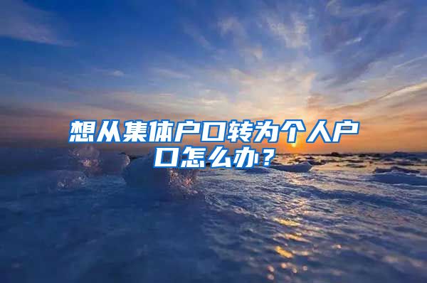 想从集体户口转为个人户口怎么办？