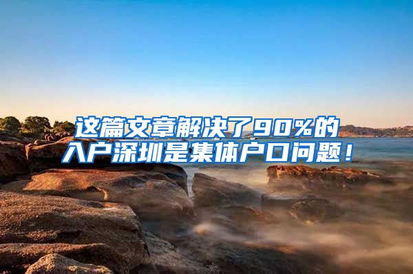 这篇文章解决了90%的入户深圳是集体户口问题！