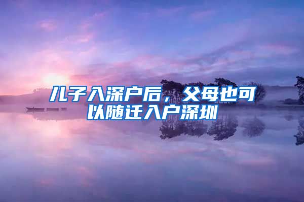 儿子入深户后，父母也可以随迁入户深圳