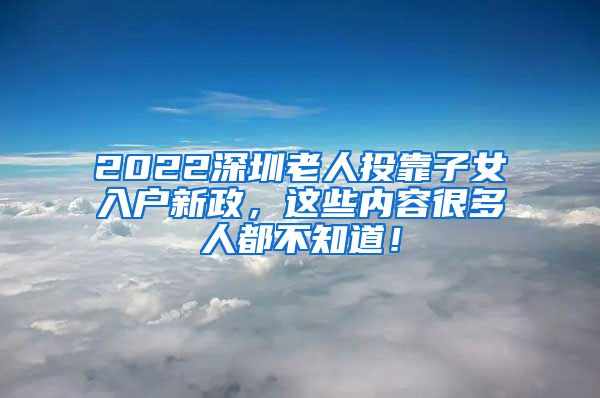 2022深圳老人投靠子女入户新政，这些内容很多人都不知道！