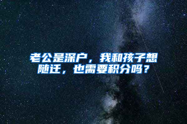 老公是深户，我和孩子想随迁，也需要积分吗？