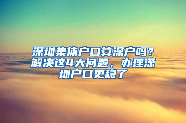 深圳集体户口算深户吗？解决这4大问题，办理深圳户口更稳了