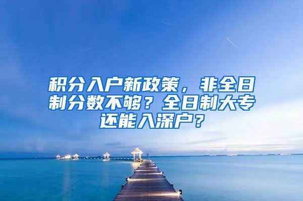 积分入户新政策，非全日制分数不够？全日制大专还能入深户？